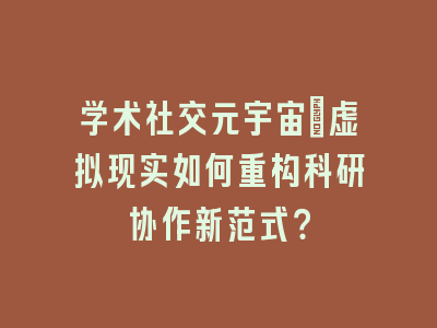 学术社交元宇宙：虚拟现实如何重构科研协作新范式？