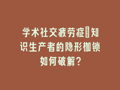学术社交疲劳症：知识生产者的隐形枷锁如何破解？