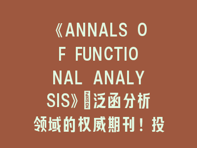 《ANNALS OF FUNCTIONAL ANALYSIS》：泛函分析领域的权威期刊！投稿《ANNALS OF FUNCTIONAL ANALYSIS》的要点解析