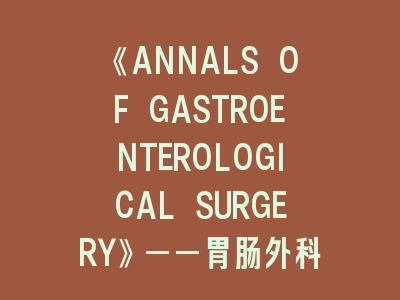 《ANNALS OF GASTROENTEROLOGICAL SURGERY》——胃肠外科研究的黄金标尺！投稿秘籍全解析