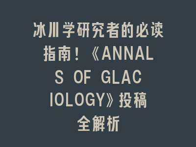冰川学研究者的必读指南！《ANNALS OF GLACIOLOGY》投稿全解析