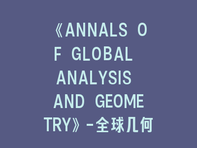 《ANNALS OF GLOBAL ANALYSIS AND GEOMETRY》-全球几何分析研究者的黄金标尺！解析顶级期刊投稿的8大成功法则