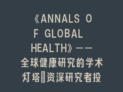 《ANNALS OF GLOBAL HEALTH》——全球健康研究的学术灯塔｜资深研究者投稿全攻略