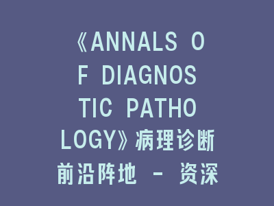 《ANNALS OF DIAGNOSTIC PATHOLOGY》病理诊断前沿阵地 - 资深编辑揭秘投稿成功法则！
