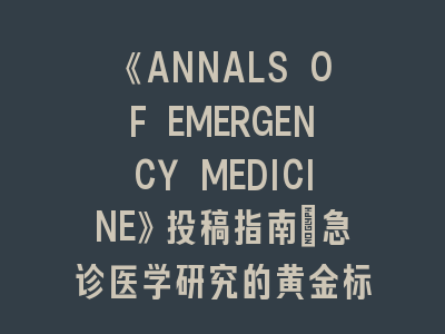 《ANNALS OF EMERGENCY MEDICINE》投稿指南：急诊医学研究的黄金标准与实践突破