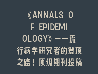 《ANNALS OF EPIDEMIOLOGY》——流行病学研究者顶级期刊投稿全攻略