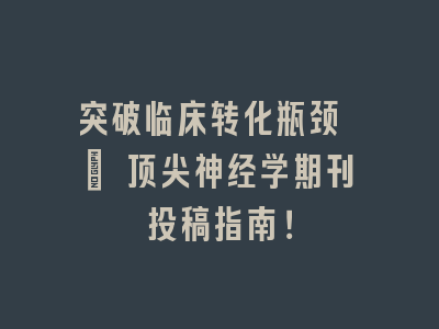 突破临床转化瓶颈 | 顶尖神经学期刊投稿指南！