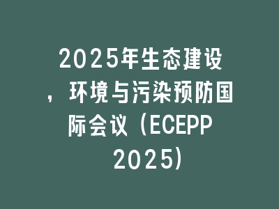 2025年生态建设，环境与污染预防国际会议（ECEPP 2025）