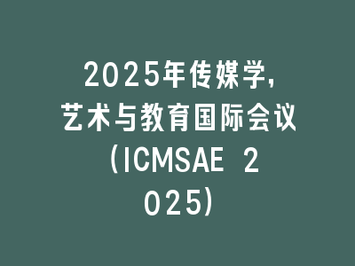 2025年传媒学，艺术与教育国际会议（ICMSAE 2025）