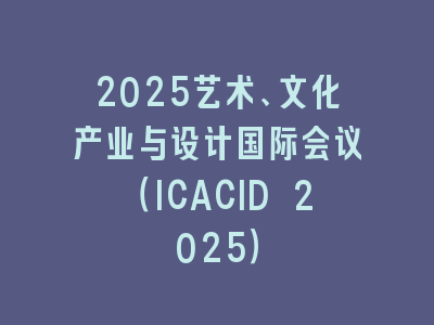 2025艺术、文化产业与设计国际会议（ICACID 2025）