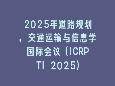 2025年道路规划，交通运输与信息学国际会议（ICRPTI 2025）