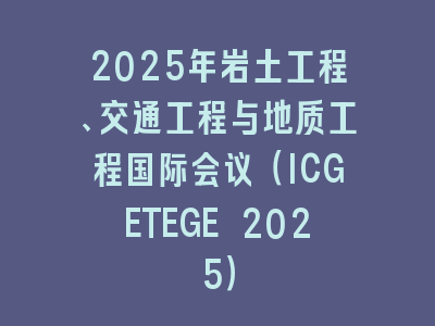 2025年岩土工程、交通工程与地质工程国际会议（ICGETEGE 2025）