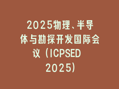 2025物理、半导体与勘探开发国际会议（ICPSED 2025）