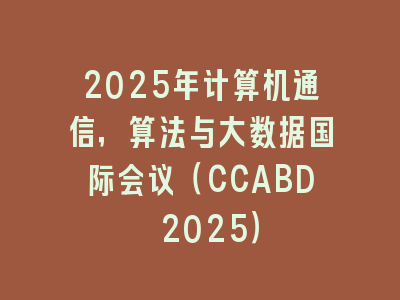 2025年计算机通信，算法与大数据国际会议（CCABD 2025）