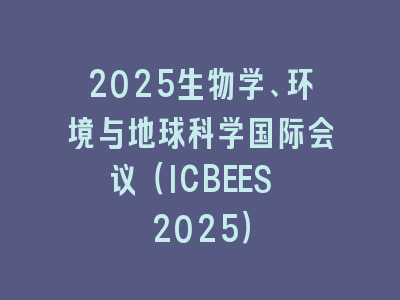 2025生物学、环境与地球科学国际会议（ICBEES 2025）