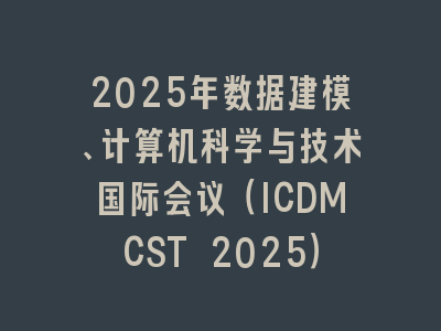 2025年数据建模、计算机科学与技术国际会议（ICDMCST 2025）