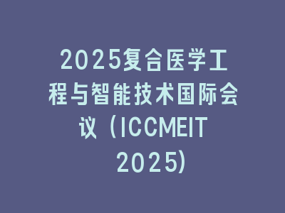 2025复合医学工程与智能技术国际会议（ICCMEIT 2025)