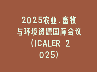 2025农业、畜牧与环境资源国际会议（ICALER 2025）