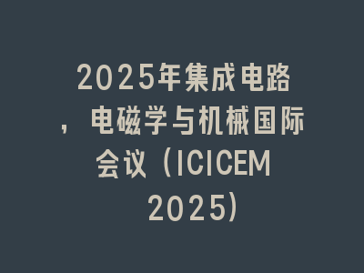 2025年集成电路，电磁学与机械国际会议（ICICEM 2025）