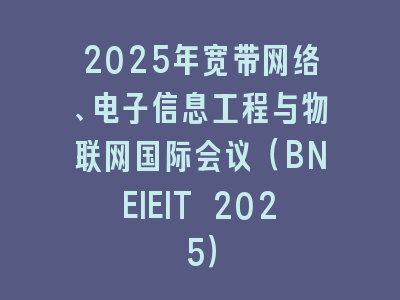 2025年宽带网络、电子信息工程与物联网国际会议（BNEIEIT 2025）