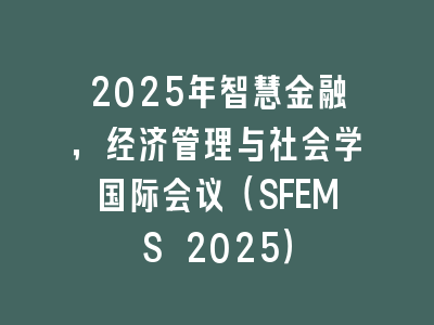 2025年智慧金融，经济管理与社会学国际会议（SFEMS 2025）