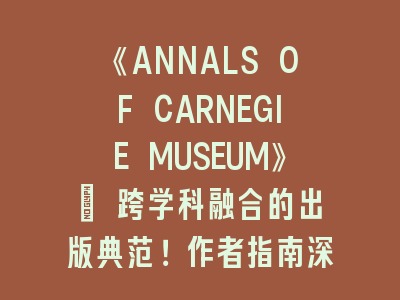 《ANNALS OF CARNEGIE MUSEUM》| 跨学科融合的出版典范！作者指南深度解读