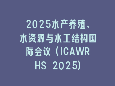 2025水产养殖、水资源与水工结构国际会议（ICAWRHS 2025)