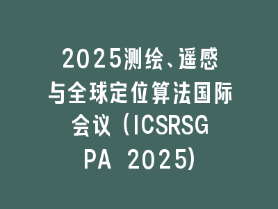 2025测绘、遥感与全球定位算法国际会议（ICSRSGPA 2025)