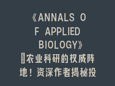 《ANNALS OF APPLIED BIOLOGY》｜农业科研的权威阵地！资深作者揭秘投稿成功法则！
