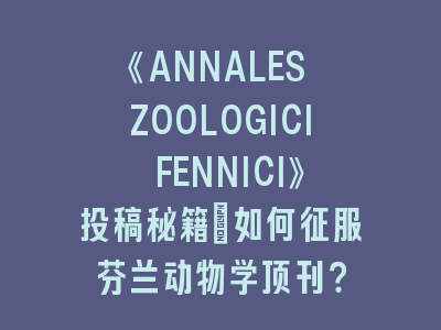 《ANNALES ZOOLOGICI FENNICI》投稿秘籍：如何征服芬兰动物学顶刊？