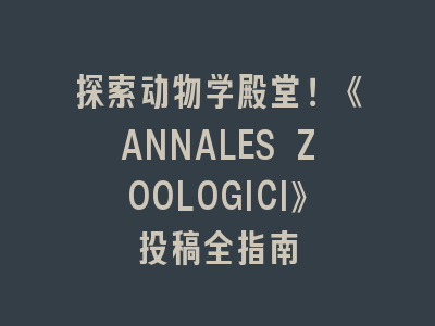 探索动物学殿堂！《ANNALES ZOOLOGICI》投稿全指南