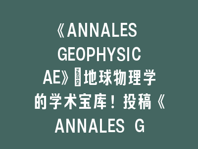 SCI刊《ANNALES GEOPHYSICAE》地球物理学投稿技巧
