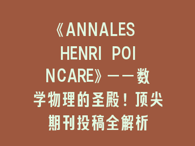 《ANNALES HENRI POINCARE》——数学物理顶尖期刊投稿全解析