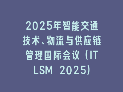 2025年智能交通技术、物流与供应链管理国际会议（ITLSM 2025）