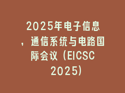 2025年电子信息，通信系统与电路国际会议（EICSC 2025）