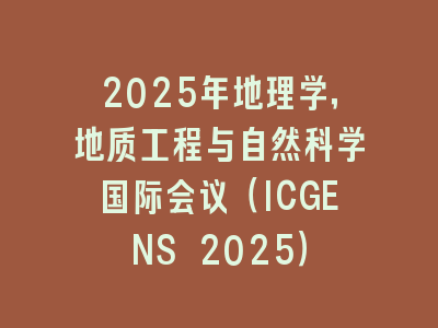 2025年地理学，地质工程与自然科学国际会议（ICGENS 2025）