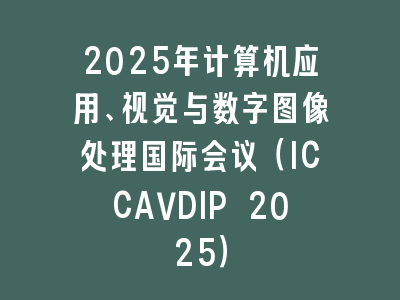 2025年计算机应用、视觉与数字图像处理国际会议（ICCAVDIP 2025）