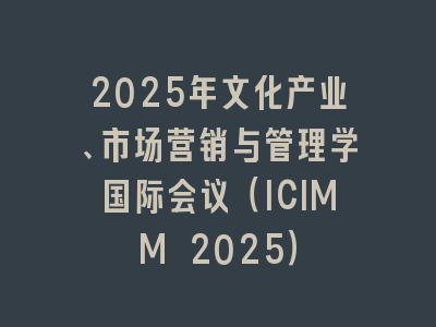 2025年文化产业、市场营销与管理学国际会议（ICIMM 2025）