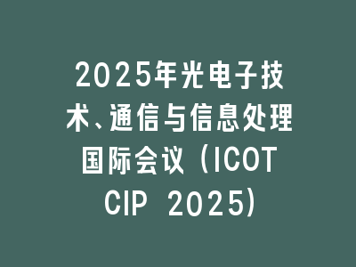 2025年光电子技术、通信与信息处理国际会议（ICOTCIP 2025）