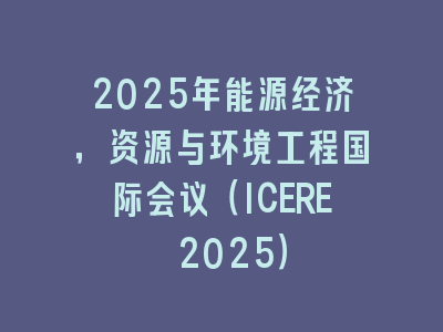 2025年能源经济，资源与环境工程国际会议（ICERE 2025）