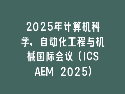 2025年计算机科学，自动化工程与机械国际会议（ICSAEM 2025）