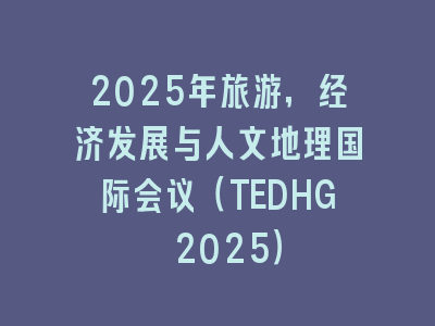 2025年旅游，经济发展与人文地理国际会议（TEDHG 2025）