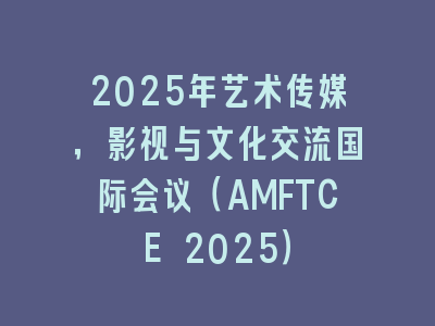 2025年艺术传媒，影视与文化交流国际会议（AMFTCE 2025）
