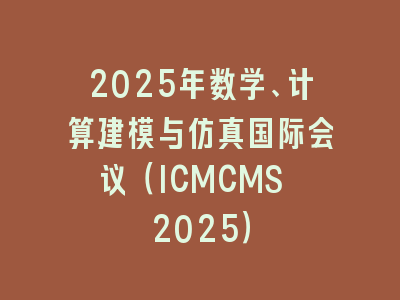 2025年数学、计算建模与仿真国际会议（ICMCMS 2025）