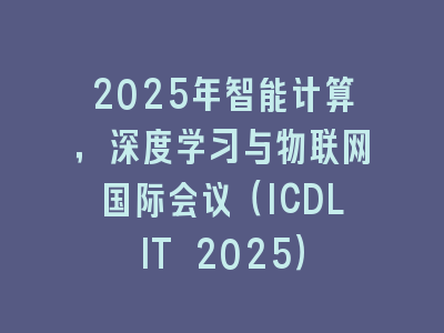 2025年智能计算，深度学习与物联网国际会议（ICDLIT 2025）
