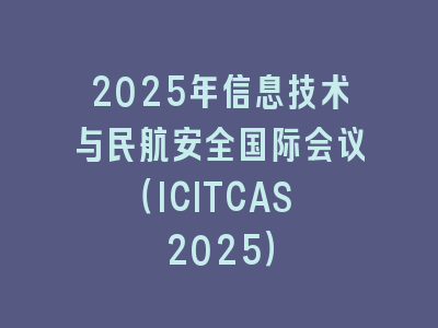2025年信息技术与民航安全国际会议（ICITCAS 2025）