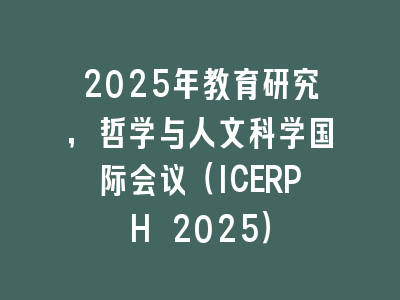 2025年教育研究，哲学与人文科学国际会议（ICERPH 2025）