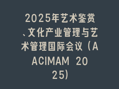 2025年艺术鉴赏、文化产业管理与艺术管理国际会议（AACIMAM 2025）