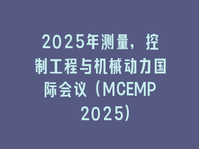 2025年测量，控制工程与机械动力国际会议（MCEMP 2025）
