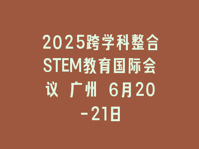 2025跨学科整合STEM教育国际会议 广州 6月20-21日